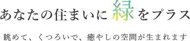 あなたの住まいに緑をプラス　眺めて、くつろいで、癒やしの空間が生まれます